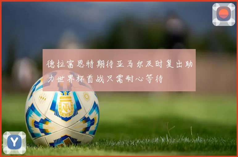 德拉富恩特期待亚马尔及时复出助力世界杯首战只需耐心等待