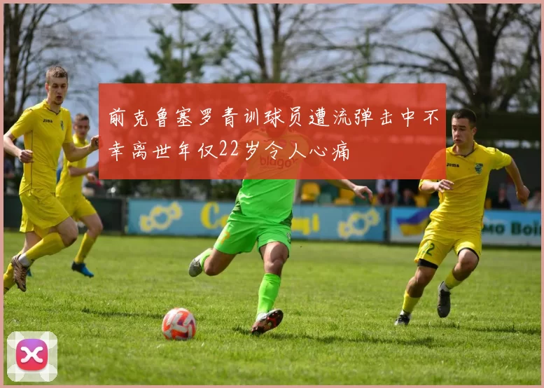 前克鲁塞罗青训球员遭流弹击中不幸离世年仅22岁令人心痛
