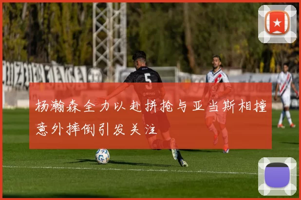 杨瀚森全力以赴拼抢与亚当斯相撞意外摔倒引发关注
