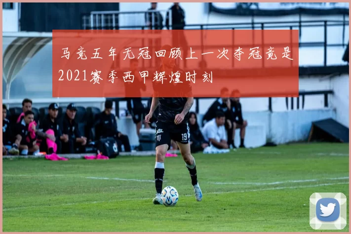 马竞五年无冠回顾上一次夺冠竟是2021赛季西甲辉煌时刻