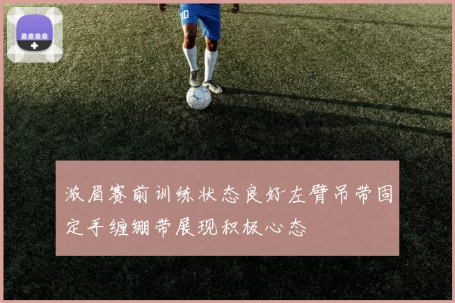 浓眉赛前训练状态良好左臂吊带固定手缠绷带展现积极心态