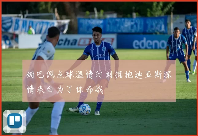 姆巴佩点球温情时刻拥抱迪亚斯深情表白为了你而战