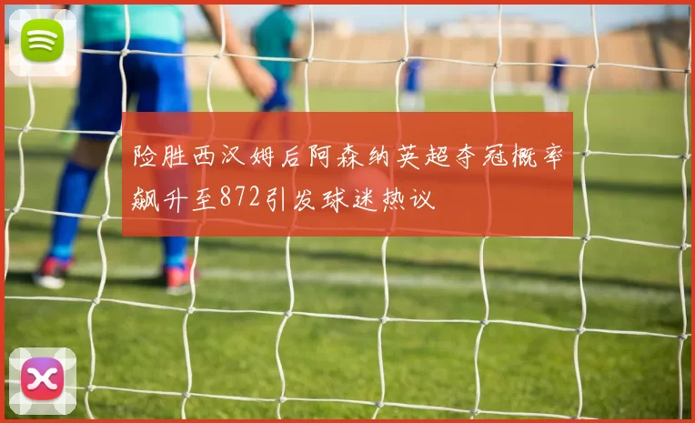险胜西汉姆后阿森纳英超夺冠概率飙升至872引发球迷热议