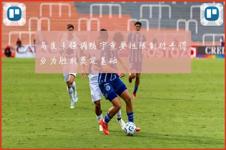乌度卡强调防守重要性限制对手得分为胜利奠定基础