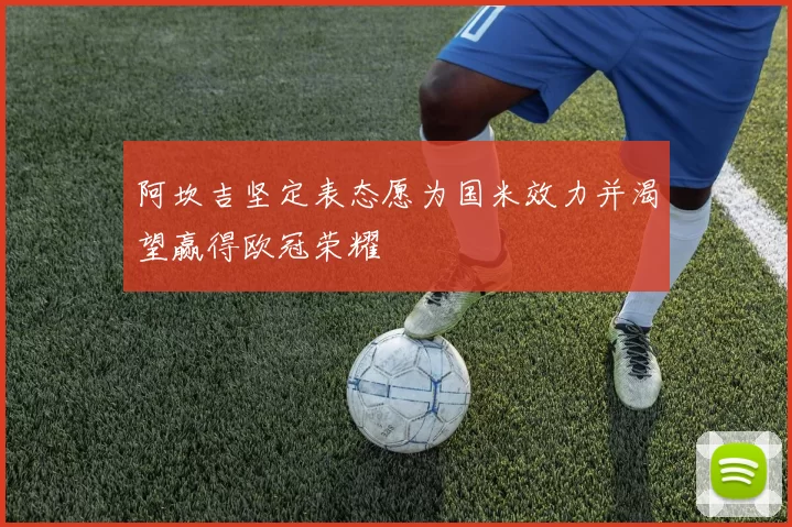 阿坎吉坚定表态愿为国米效力并渴望赢得欧冠荣耀