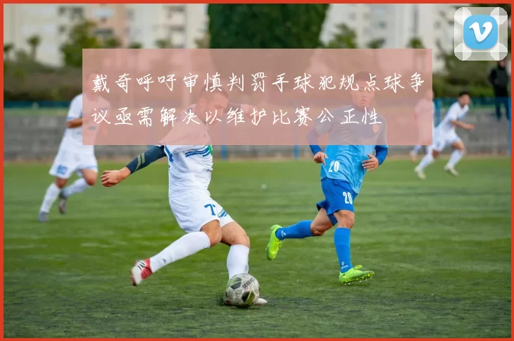 戴奇呼吁审慎判罚手球犯规点球争议亟需解决以维护比赛公正性