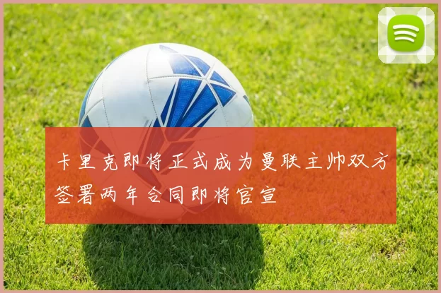 卡里克即将正式成为曼联主帅双方签署两年合同即将官宣