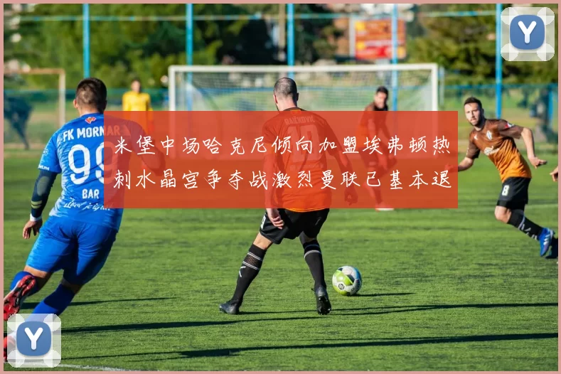米堡中场哈克尼倾向加盟埃弗顿热刺水晶宫争夺战激烈曼联已基本退出竞争